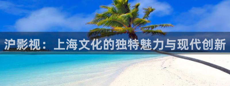 金牌影院下载：沪影视：上海文化的独特魅力与现代创新