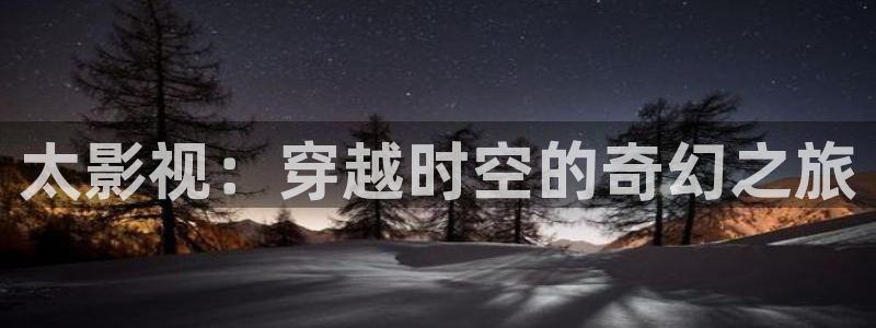 金牌影音：太影视：穿越时空的奇幻之旅