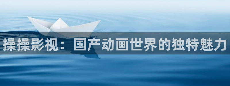 金牌销售 电影：操操影视：国产动画世界的独特魅力