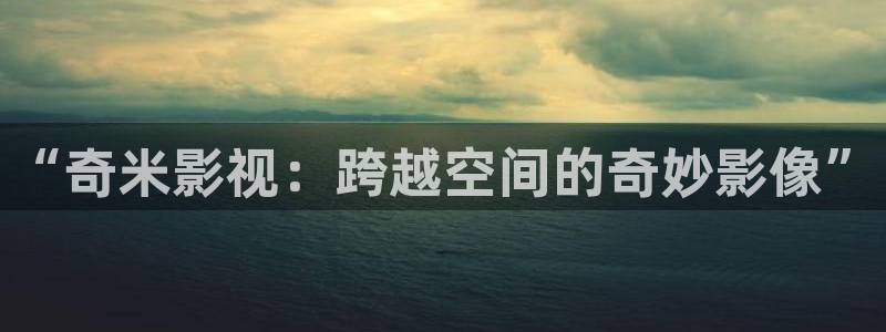 金牌影视官方入口在线观看：“奇米影视：跨越空间的奇妙影像”